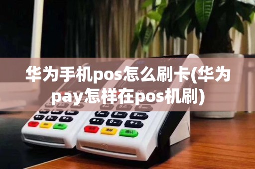华为手机pos怎么刷卡(华为pay怎样在pos机刷)
