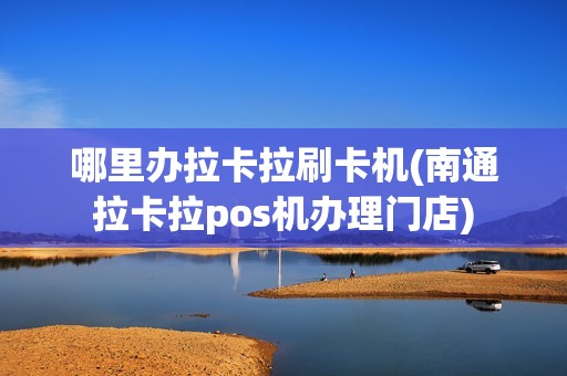 哪里办拉卡拉刷卡机(南通拉卡拉pos机办理门店)