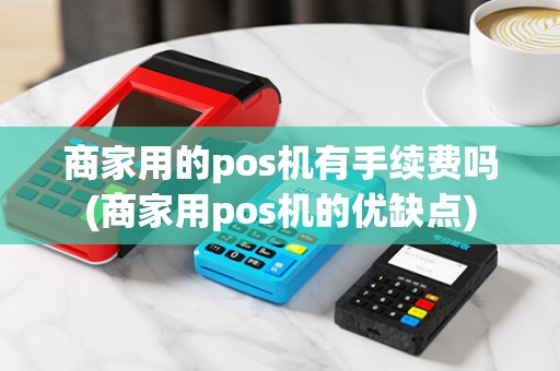 商家用的pos机有手续费吗(商家用pos机的优缺点)