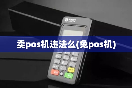 卖pos机违法么(兔pos机)