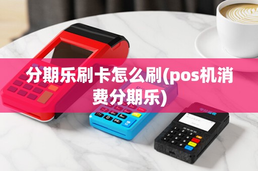 分期乐刷卡怎么刷(pos机消费分期乐)