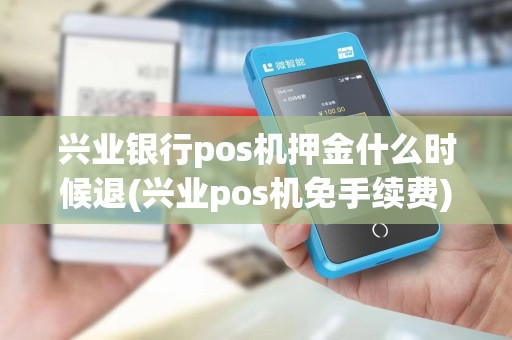 兴业银行pos机押金什么时候退(兴业pos机免手续费)