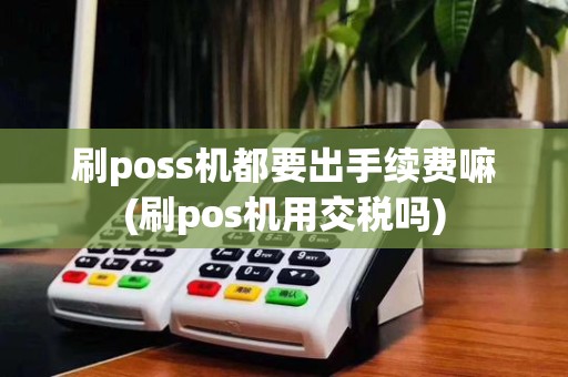 刷poss机都要出手续费嘛(刷pos机用交税吗)