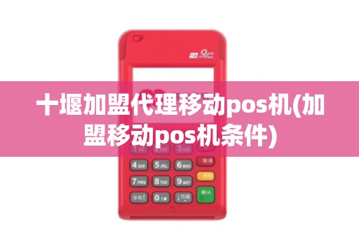 十堰加盟代理移动pos机(加盟移动pos机条件)