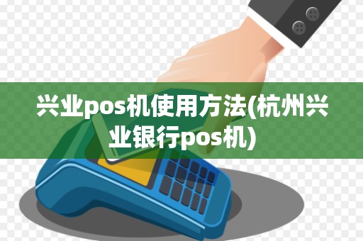 兴业pos机使用方法(杭州兴业银行pos机)