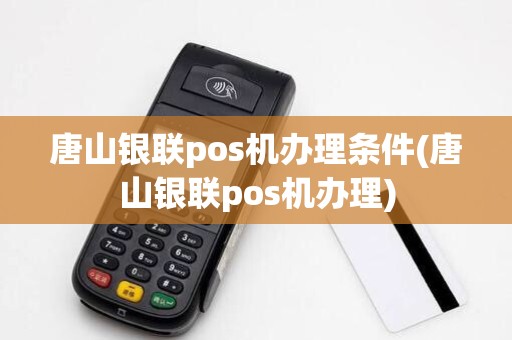 唐山银联pos机办理条件(唐山银联pos机办理)
