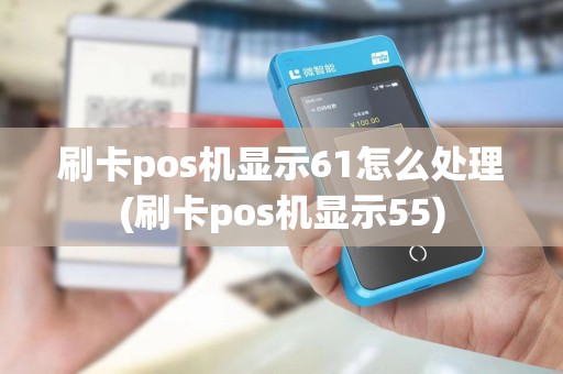 刷卡pos机显示61怎么处理(刷卡pos机显示55)