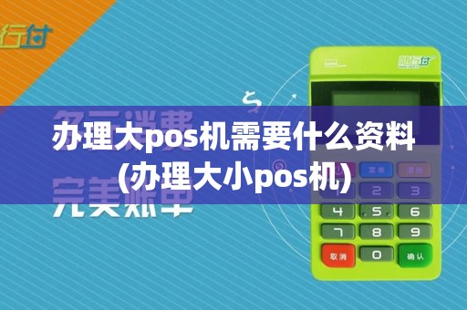 办理大pos机需要什么资料(办理大小pos机)