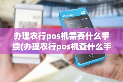 办理农行pos机需要什么手续(办理农行pos机查什么手续)