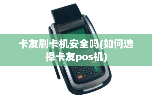 卡友刷卡机安全吗(如何选择卡友pos机)