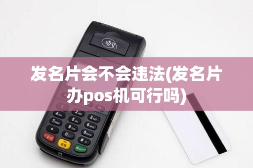发名片会不会违法(发名片办pos机可行吗)