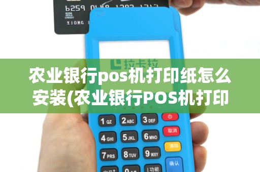 农业银行pos机打印纸怎么安装(农业银行POS机打印)