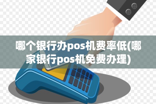 哪个银行办pos机费率低(哪家银行pos机免费办理)