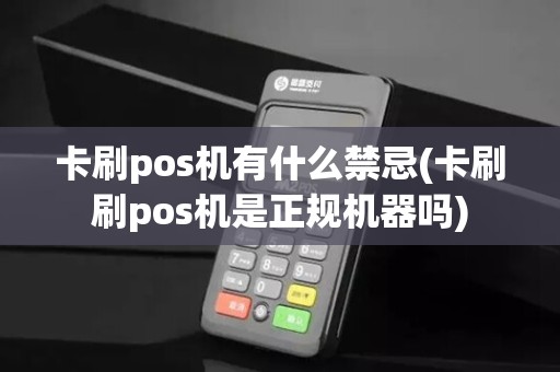 卡刷pos机有什么禁忌(卡刷刷pos机是正规机器吗)