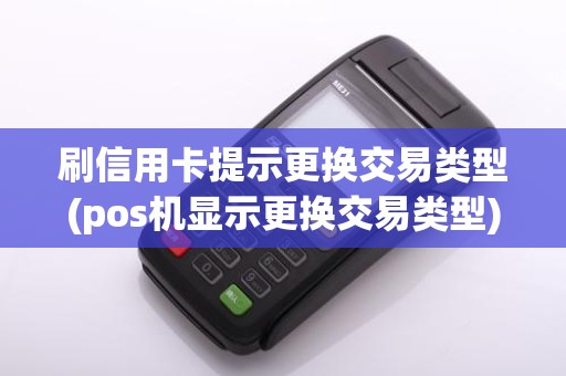 刷信用卡提示更换交易类型(pos机显示更换交易类型)