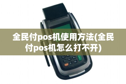 全民付pos机使用方法(全民付pos机怎么打不开)