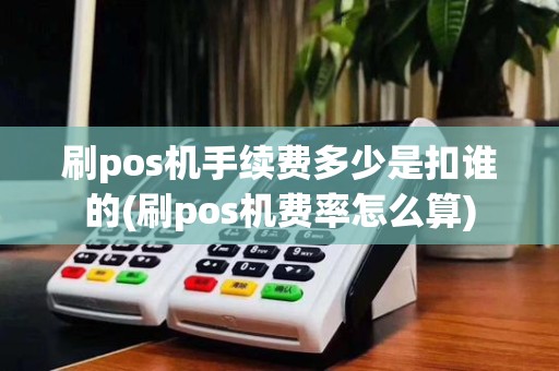 刷pos机手续费多少是扣谁的(刷pos机费率怎么算)