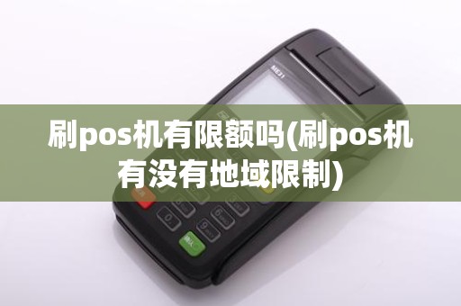 刷pos机有限额吗(刷pos机有没有地域限制)