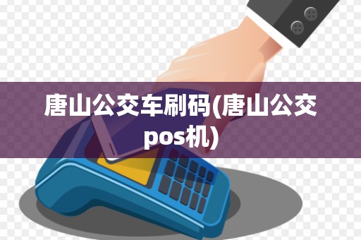 唐山公交车刷码(唐山公交pos机)
