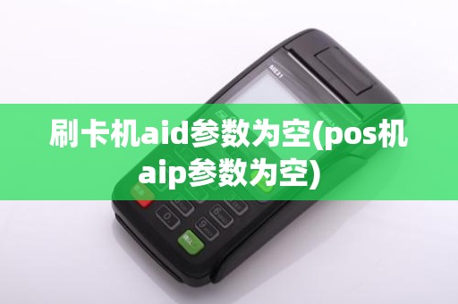刷卡机aid参数为空(pos机aip参数为空)