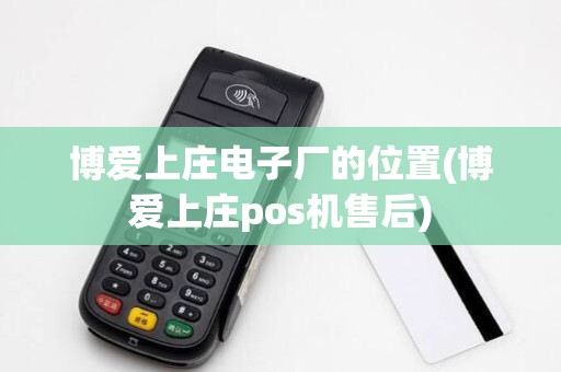 博爱上庄电子厂的位置(博爱上庄pos机售后)