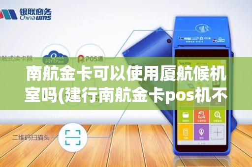 南航金卡可以使用厦航候机室吗(建行南航金卡pos机不能用)