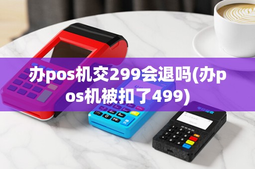 办pos机交299会退吗(办pos机被扣了499)