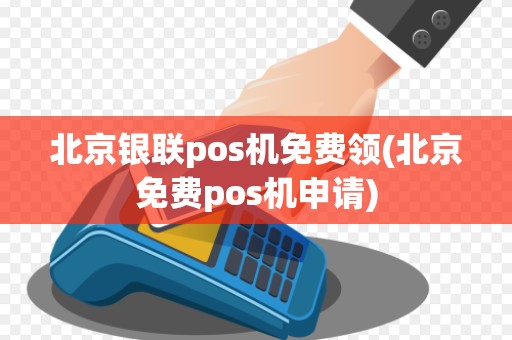 北京银联pos机免费领(北京免费pos机申请)