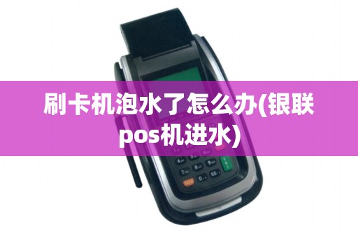 刷卡机泡水了怎么办(银联pos机进水)