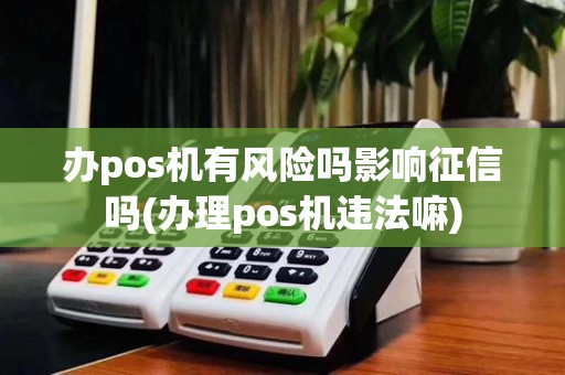 办pos机有风险吗影响征信吗(办理pos机违法嘛)