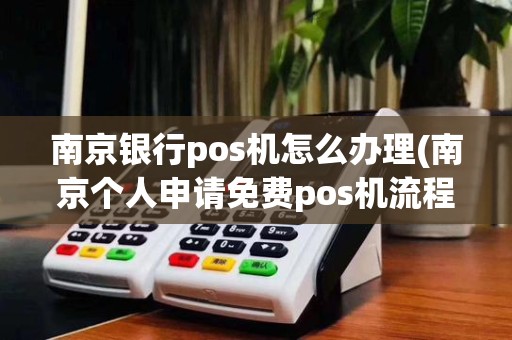南京银行pos机怎么办理(南京个人申请免费pos机流程)