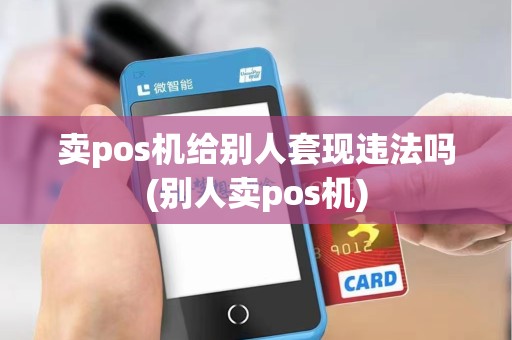 卖pos机给别人套现违法吗(别人卖pos机)