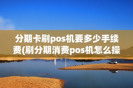分期卡刷pos机要多少手续费(刷分期消费pos机怎么操作)