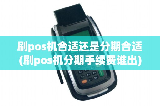刷pos机合适还是分期合适(刷pos机分期手续费谁出)