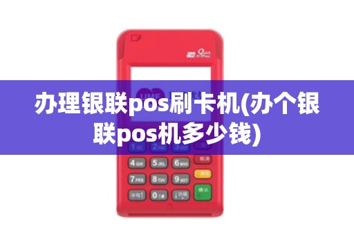 办理银联pos刷卡机(办个银联pos机多少钱)