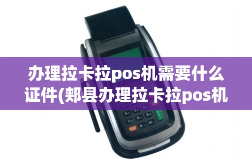 办理拉卡拉pos机需要什么证件(郏县办理拉卡拉pos机)