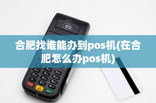 合肥找谁能办到pos机(在合肥怎么办pos机)