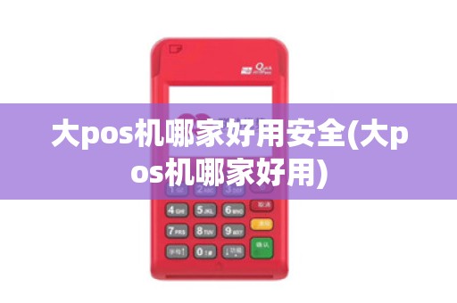 大pos机哪家好用安全(大pos机哪家好用)