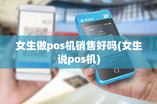 女生做pos机销售好吗(女生说pos机)