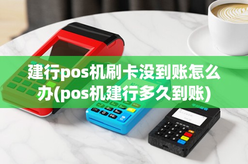 建行pos机刷卡没到账怎么办(pos机建行多久到账)
