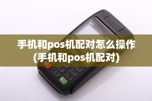 手机和pos机配对怎么操作(手机和pos机配对)