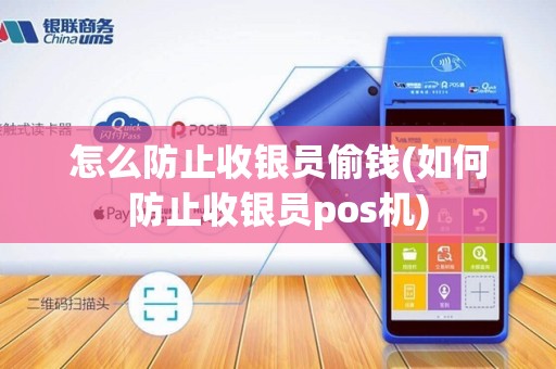 怎么防止收银员偷钱(如何防止收银员pos机)