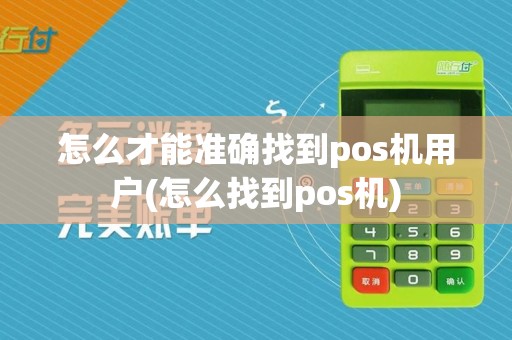 怎么才能准确找到pos机用户(怎么找到pos机)