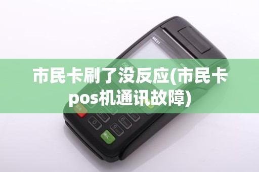 市民卡刷了没反应(市民卡pos机通讯故障)