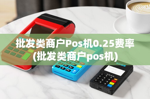 批发类商户Pos机0.25费率(批发类商户pos机)