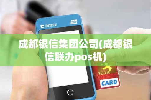 成都银信集团公司(成都银信联办pos机)