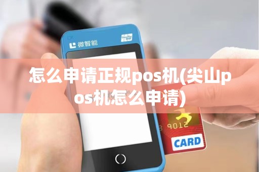 怎么申请正规pos机(尖山pos机怎么申请)