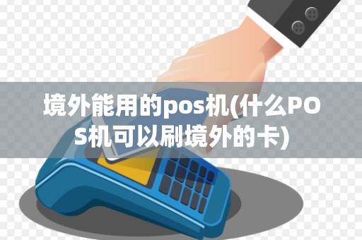 境外能用的pos机(什么POS机可以刷境外的卡)
