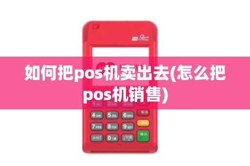 如何把pos机卖出去(怎么把pos机销售)