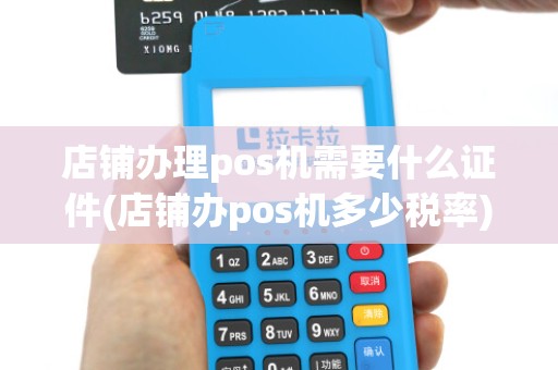 店铺办理pos机需要什么证件(店铺办pos机多少税率)
